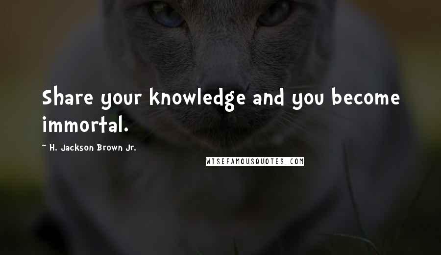 H. Jackson Brown Jr. Quotes: Share your knowledge and you become immortal.