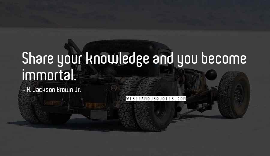 H. Jackson Brown Jr. Quotes: Share your knowledge and you become immortal.