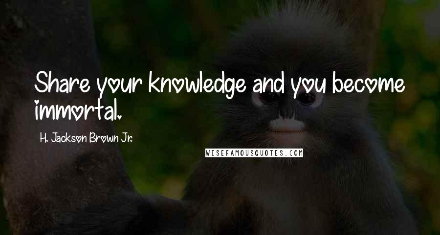 H. Jackson Brown Jr. Quotes: Share your knowledge and you become immortal.