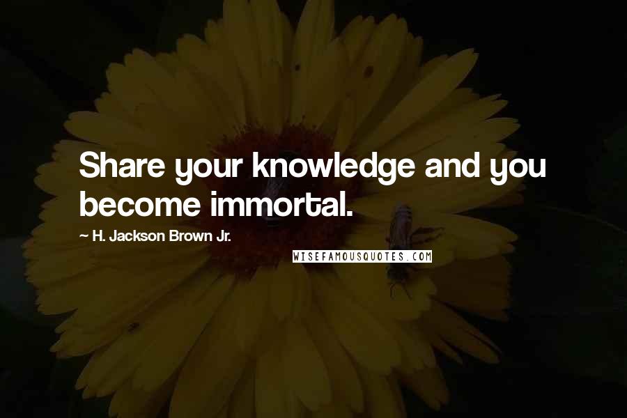 H. Jackson Brown Jr. Quotes: Share your knowledge and you become immortal.