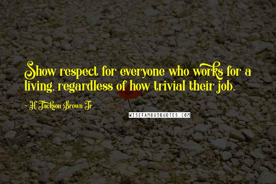 H. Jackson Brown Jr. Quotes: Show respect for everyone who works for a living, regardless of how trivial their job.