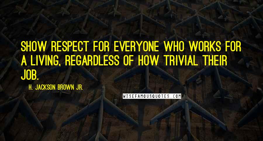 H. Jackson Brown Jr. Quotes: Show respect for everyone who works for a living, regardless of how trivial their job.