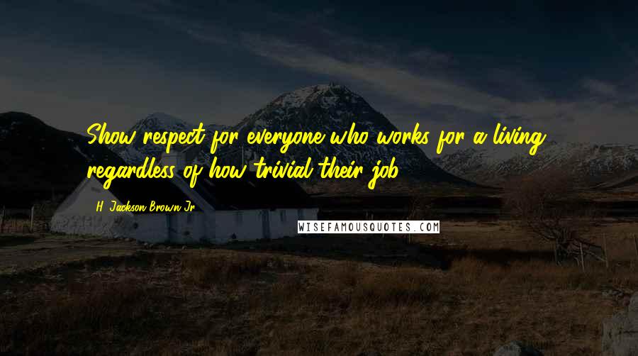 H. Jackson Brown Jr. Quotes: Show respect for everyone who works for a living, regardless of how trivial their job.