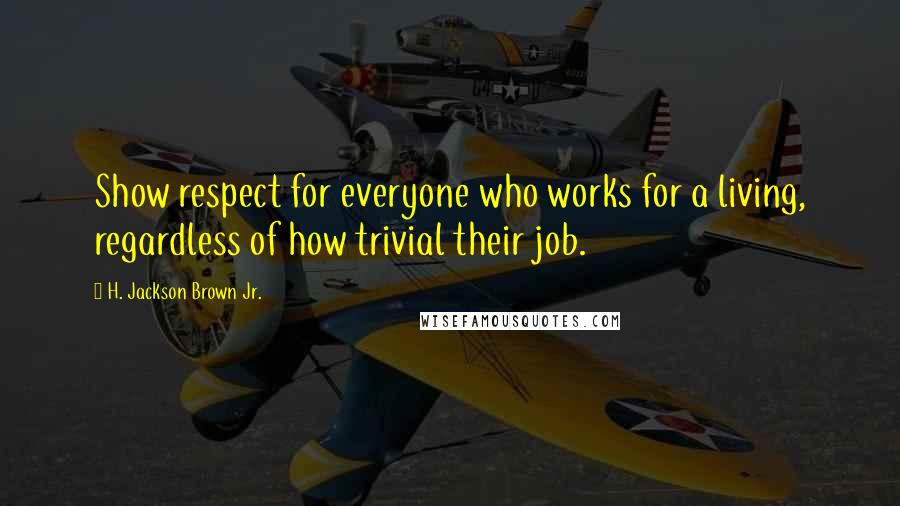H. Jackson Brown Jr. Quotes: Show respect for everyone who works for a living, regardless of how trivial their job.