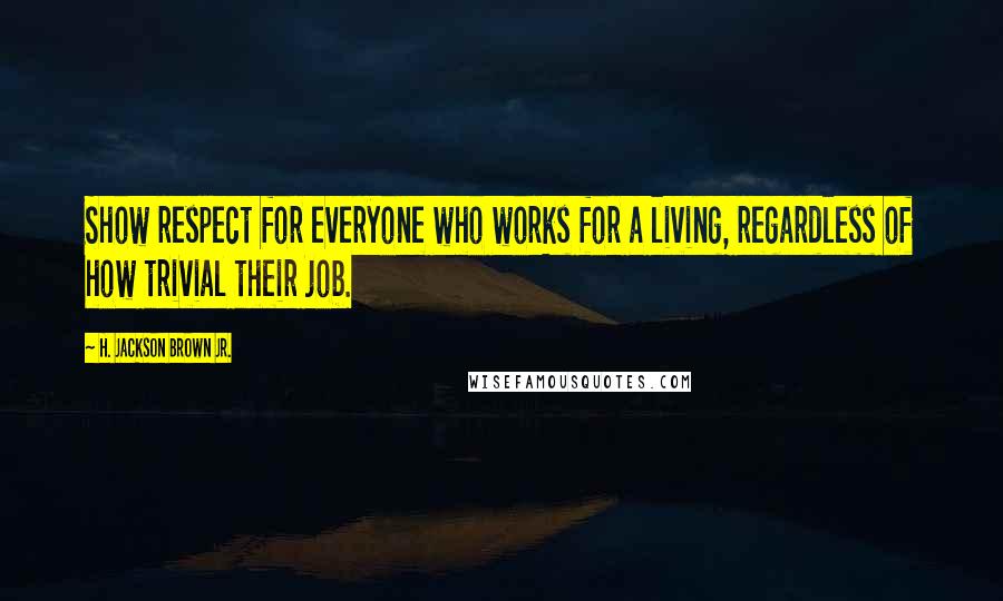 H. Jackson Brown Jr. Quotes: Show respect for everyone who works for a living, regardless of how trivial their job.