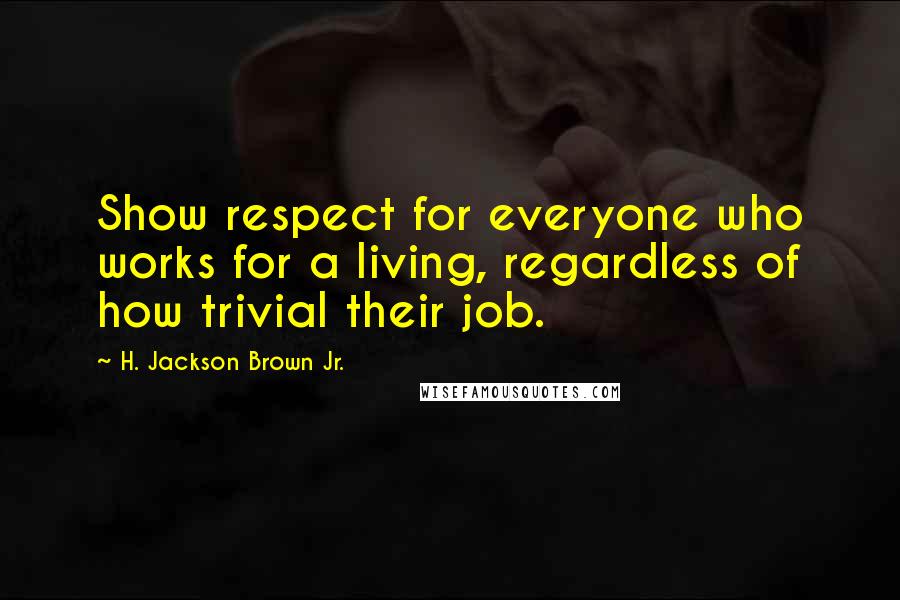 H. Jackson Brown Jr. Quotes: Show respect for everyone who works for a living, regardless of how trivial their job.