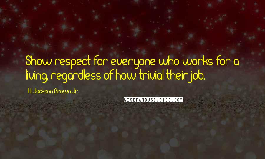 H. Jackson Brown Jr. Quotes: Show respect for everyone who works for a living, regardless of how trivial their job.