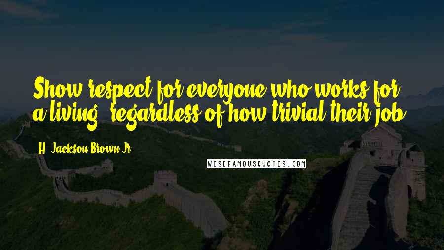 H. Jackson Brown Jr. Quotes: Show respect for everyone who works for a living, regardless of how trivial their job.