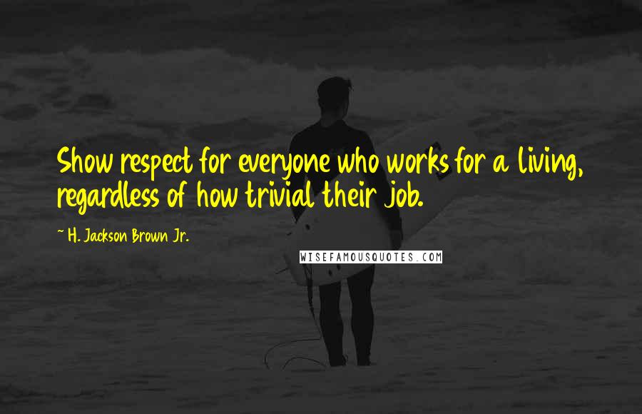 H. Jackson Brown Jr. Quotes: Show respect for everyone who works for a living, regardless of how trivial their job.