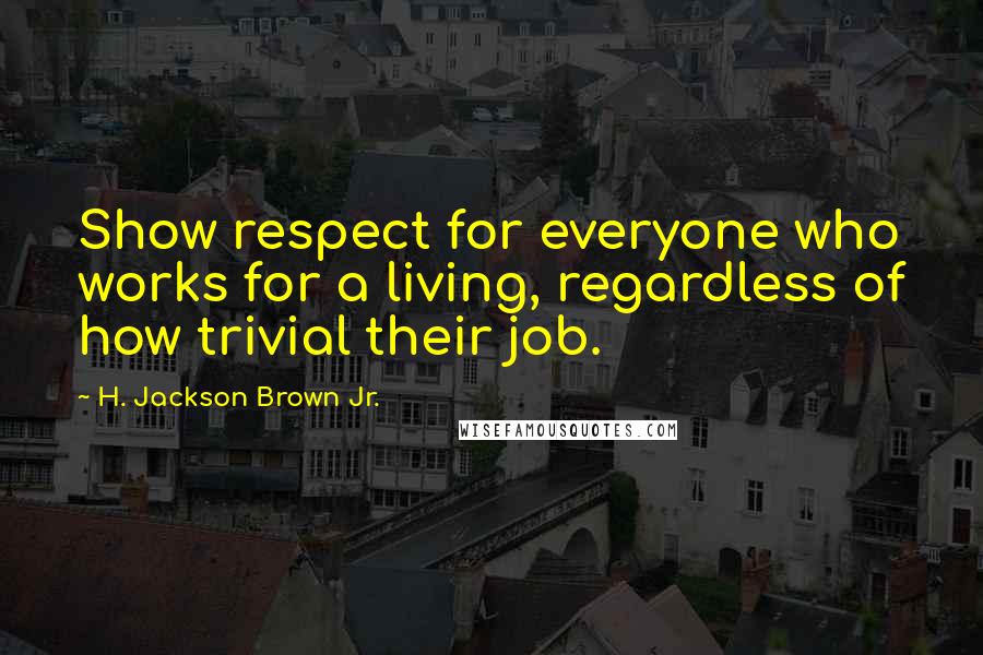H. Jackson Brown Jr. Quotes: Show respect for everyone who works for a living, regardless of how trivial their job.