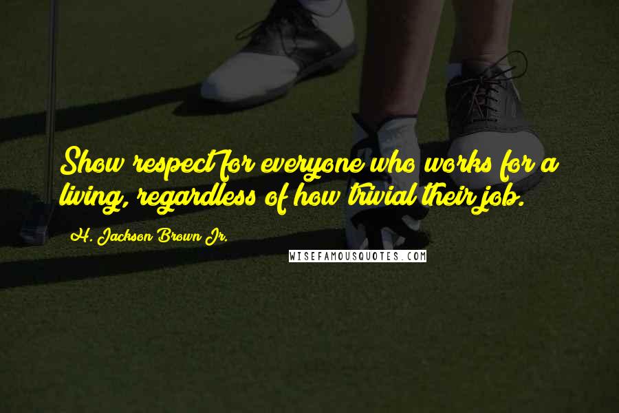 H. Jackson Brown Jr. Quotes: Show respect for everyone who works for a living, regardless of how trivial their job.