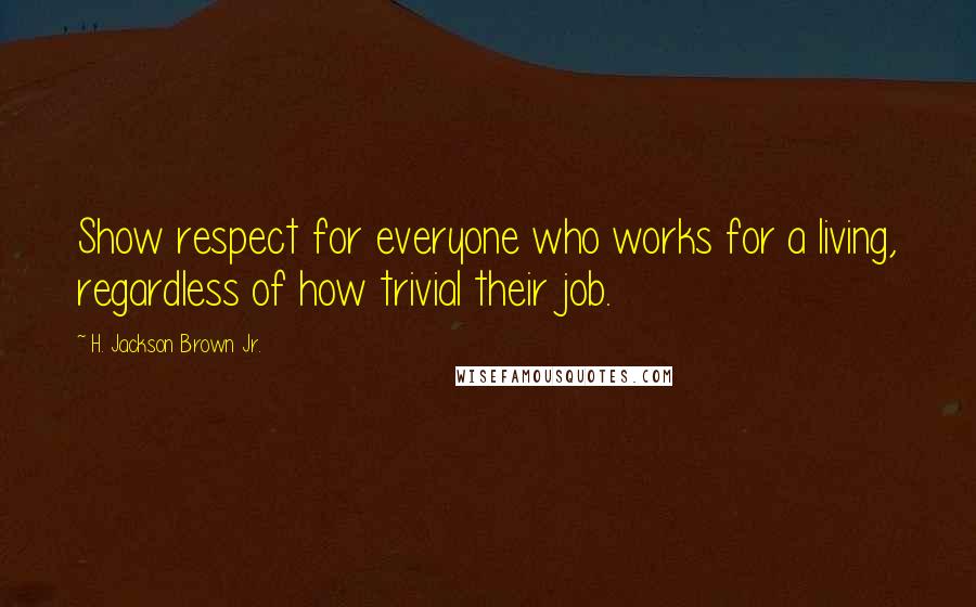 H. Jackson Brown Jr. Quotes: Show respect for everyone who works for a living, regardless of how trivial their job.