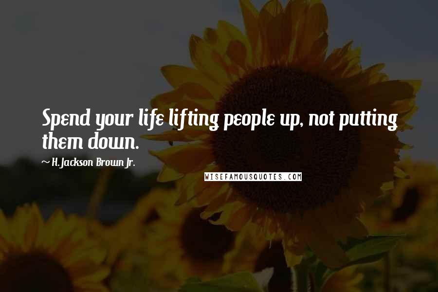 H. Jackson Brown Jr. Quotes: Spend your life lifting people up, not putting them down.