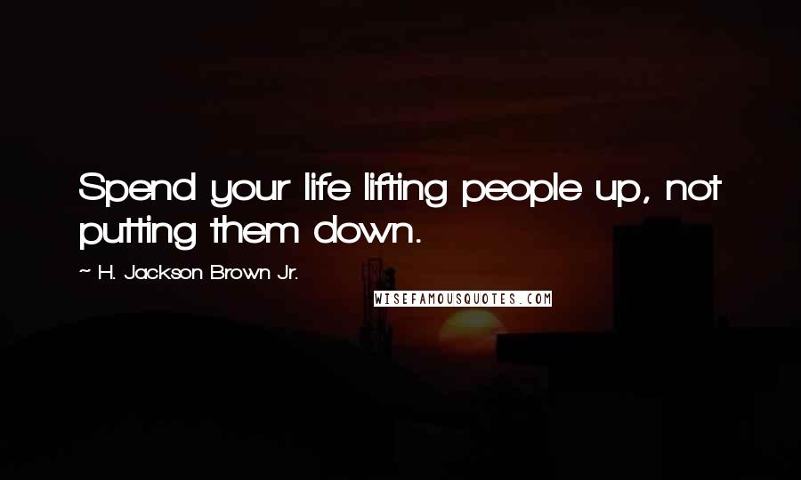 H. Jackson Brown Jr. Quotes: Spend your life lifting people up, not putting them down.