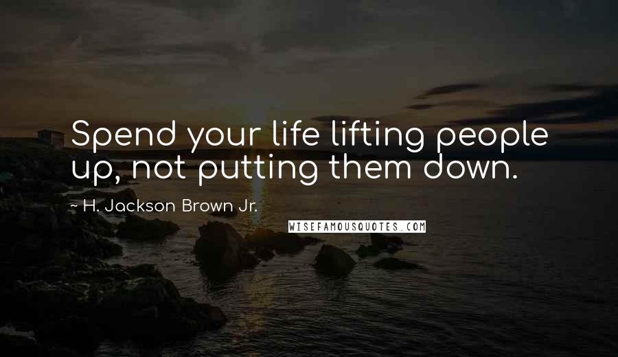 H. Jackson Brown Jr. Quotes: Spend your life lifting people up, not putting them down.