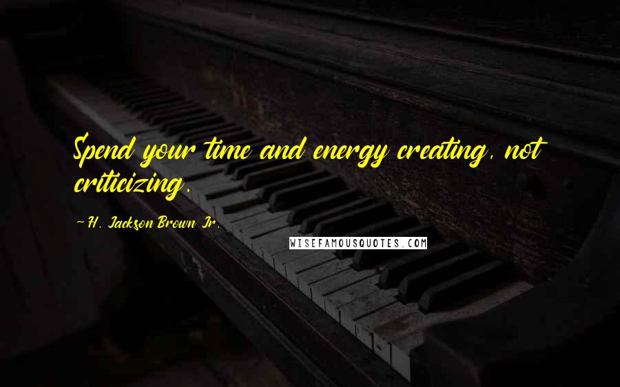 H. Jackson Brown Jr. Quotes: Spend your time and energy creating, not criticizing.