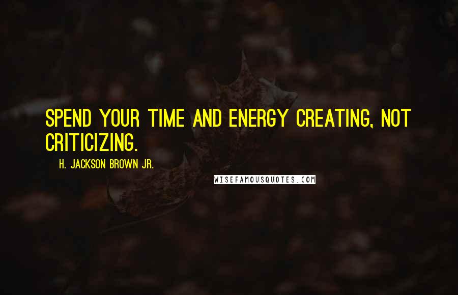 H. Jackson Brown Jr. Quotes: Spend your time and energy creating, not criticizing.