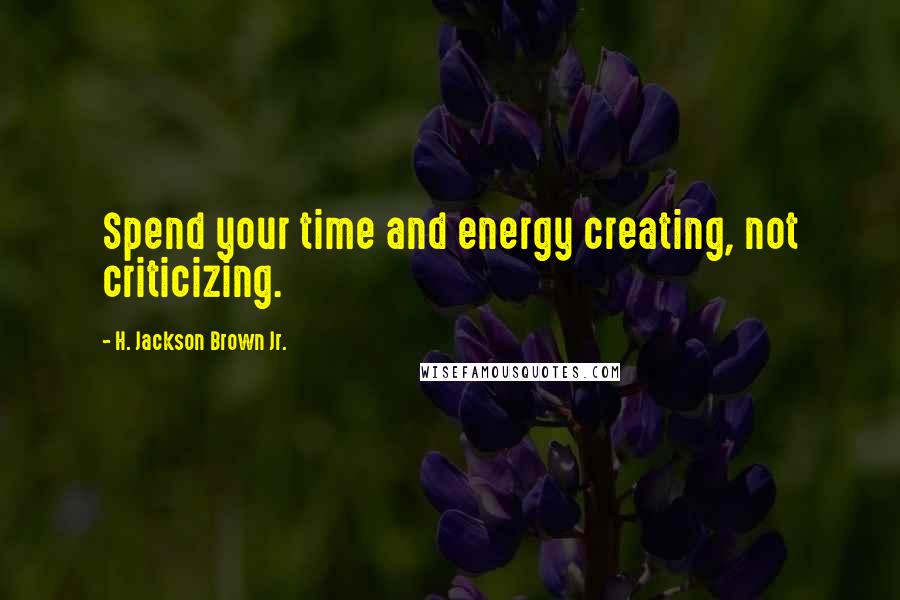 H. Jackson Brown Jr. Quotes: Spend your time and energy creating, not criticizing.