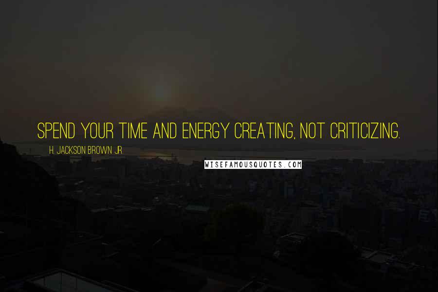 H. Jackson Brown Jr. Quotes: Spend your time and energy creating, not criticizing.