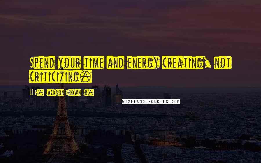 H. Jackson Brown Jr. Quotes: Spend your time and energy creating, not criticizing.