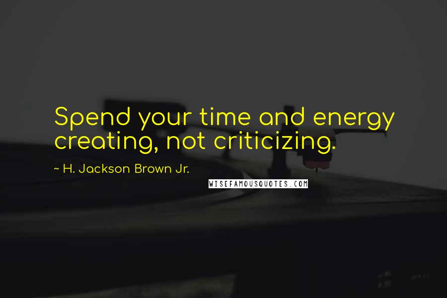 H. Jackson Brown Jr. Quotes: Spend your time and energy creating, not criticizing.