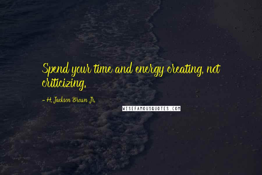 H. Jackson Brown Jr. Quotes: Spend your time and energy creating, not criticizing.