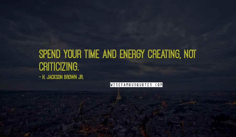 H. Jackson Brown Jr. Quotes: Spend your time and energy creating, not criticizing.