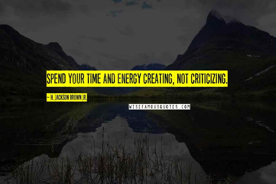H. Jackson Brown Jr. Quotes: Spend your time and energy creating, not criticizing.