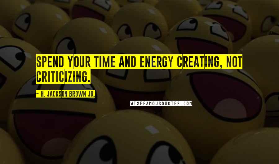 H. Jackson Brown Jr. Quotes: Spend your time and energy creating, not criticizing.