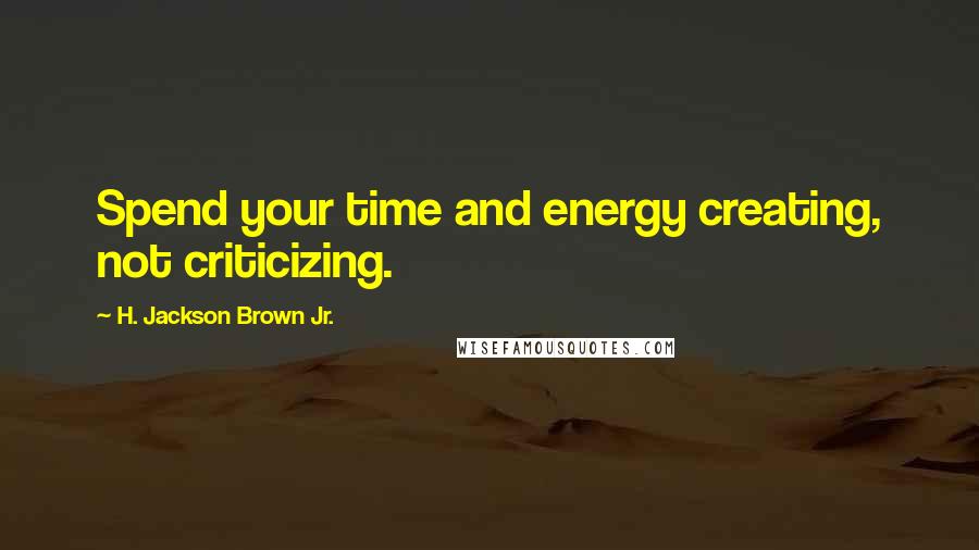 H. Jackson Brown Jr. Quotes: Spend your time and energy creating, not criticizing.