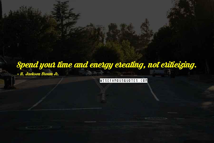 H. Jackson Brown Jr. Quotes: Spend your time and energy creating, not criticizing.