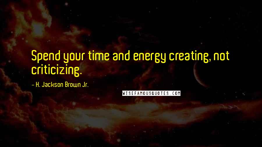 H. Jackson Brown Jr. Quotes: Spend your time and energy creating, not criticizing.