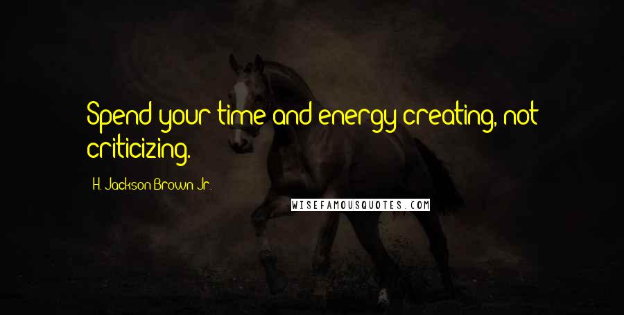 H. Jackson Brown Jr. Quotes: Spend your time and energy creating, not criticizing.