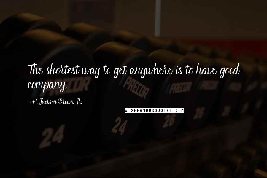 H. Jackson Brown Jr. Quotes: The shortest way to get anywhere is to have good company.