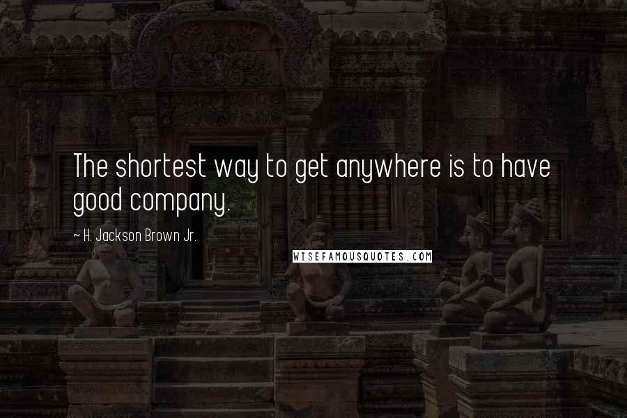 H. Jackson Brown Jr. Quotes: The shortest way to get anywhere is to have good company.