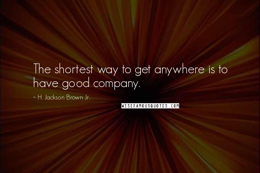 H. Jackson Brown Jr. Quotes: The shortest way to get anywhere is to have good company.
