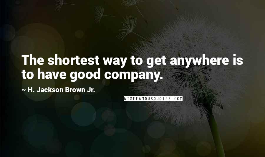 H. Jackson Brown Jr. Quotes: The shortest way to get anywhere is to have good company.