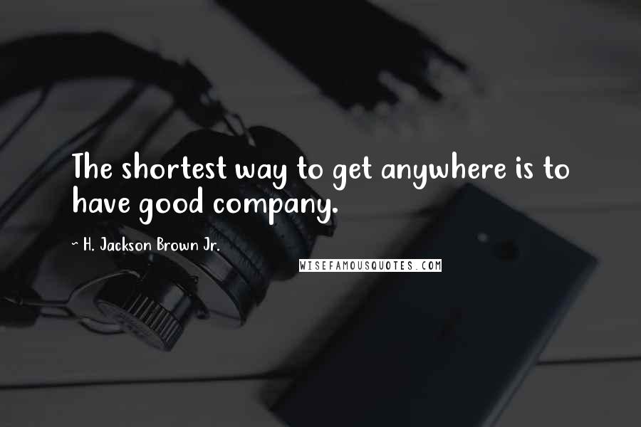 H. Jackson Brown Jr. Quotes: The shortest way to get anywhere is to have good company.