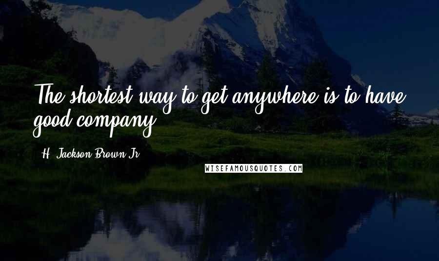 H. Jackson Brown Jr. Quotes: The shortest way to get anywhere is to have good company.