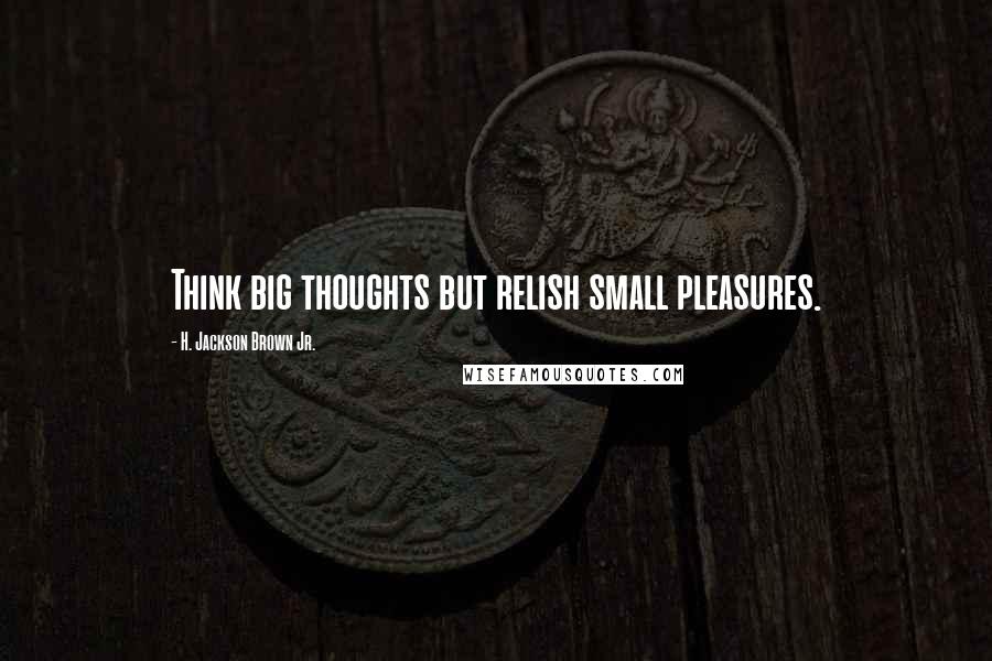 H. Jackson Brown Jr. Quotes: Think big thoughts but relish small pleasures.