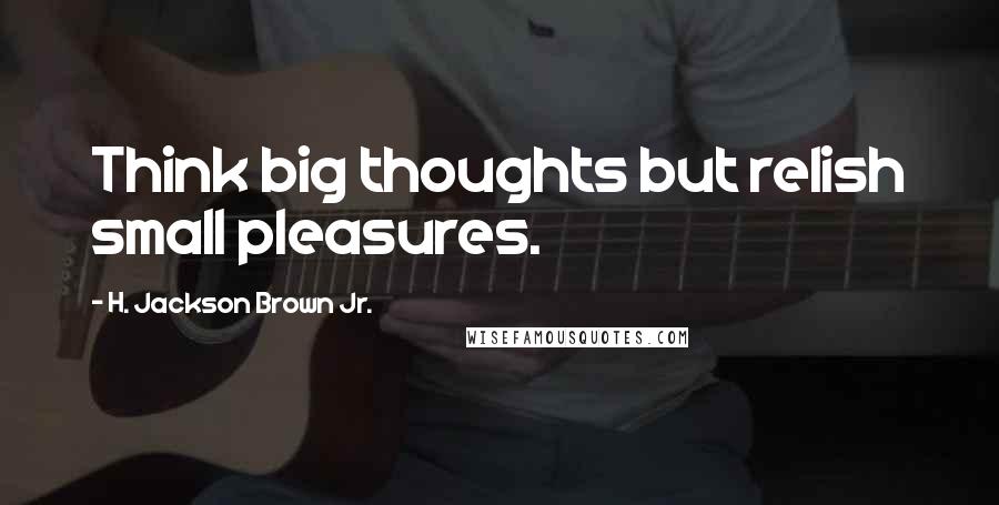 H. Jackson Brown Jr. Quotes: Think big thoughts but relish small pleasures.