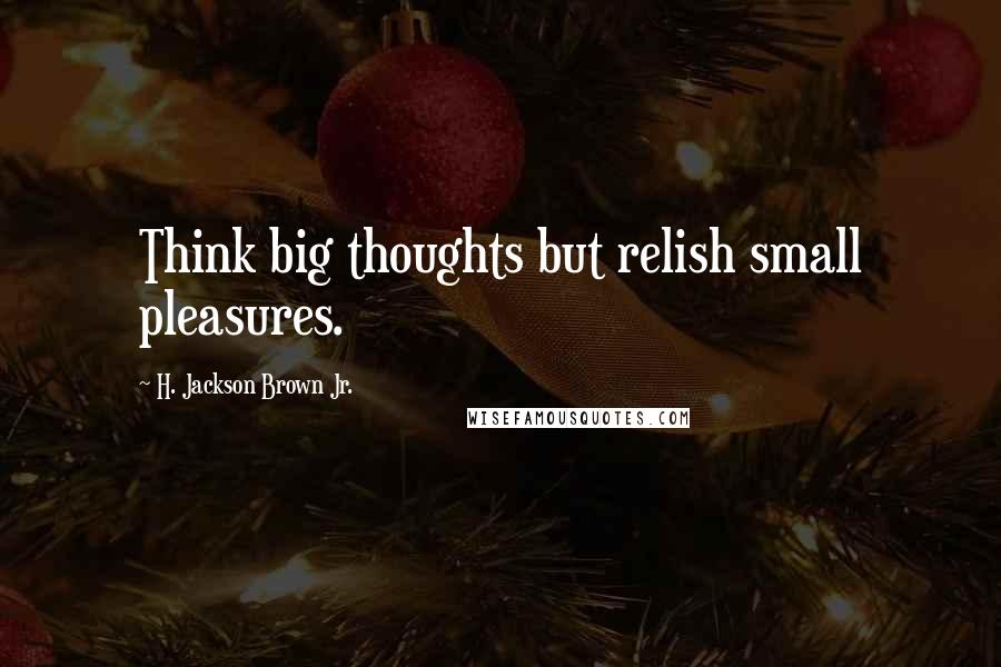 H. Jackson Brown Jr. Quotes: Think big thoughts but relish small pleasures.