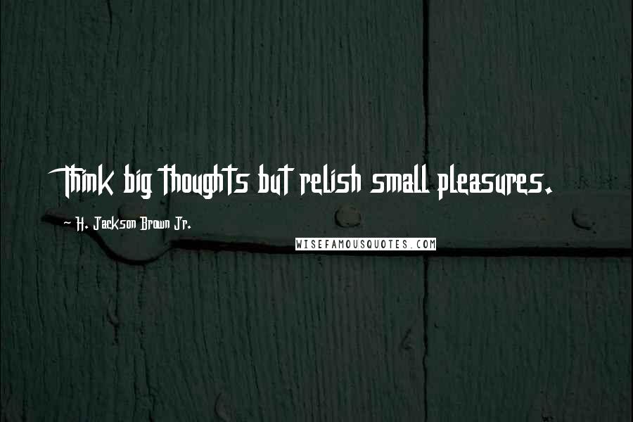 H. Jackson Brown Jr. Quotes: Think big thoughts but relish small pleasures.