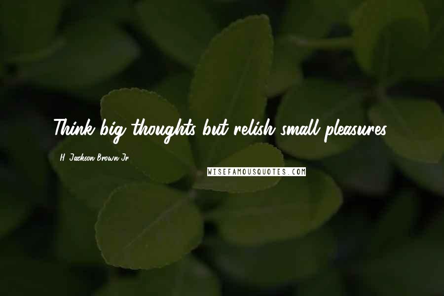 H. Jackson Brown Jr. Quotes: Think big thoughts but relish small pleasures.