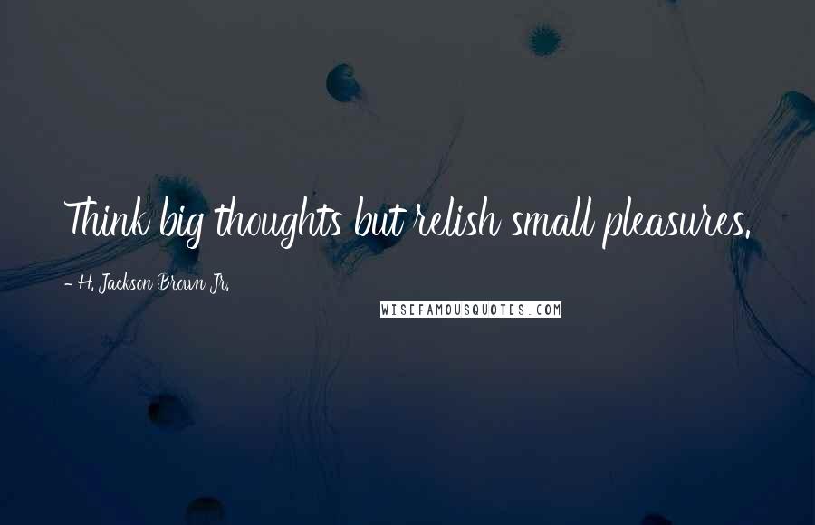 H. Jackson Brown Jr. Quotes: Think big thoughts but relish small pleasures.