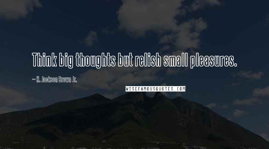 H. Jackson Brown Jr. Quotes: Think big thoughts but relish small pleasures.