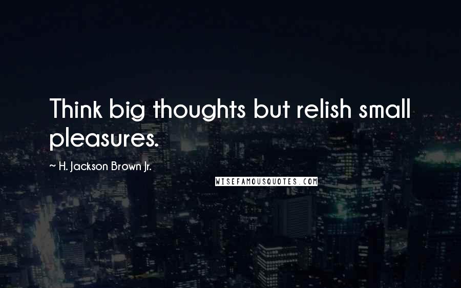 H. Jackson Brown Jr. Quotes: Think big thoughts but relish small pleasures.