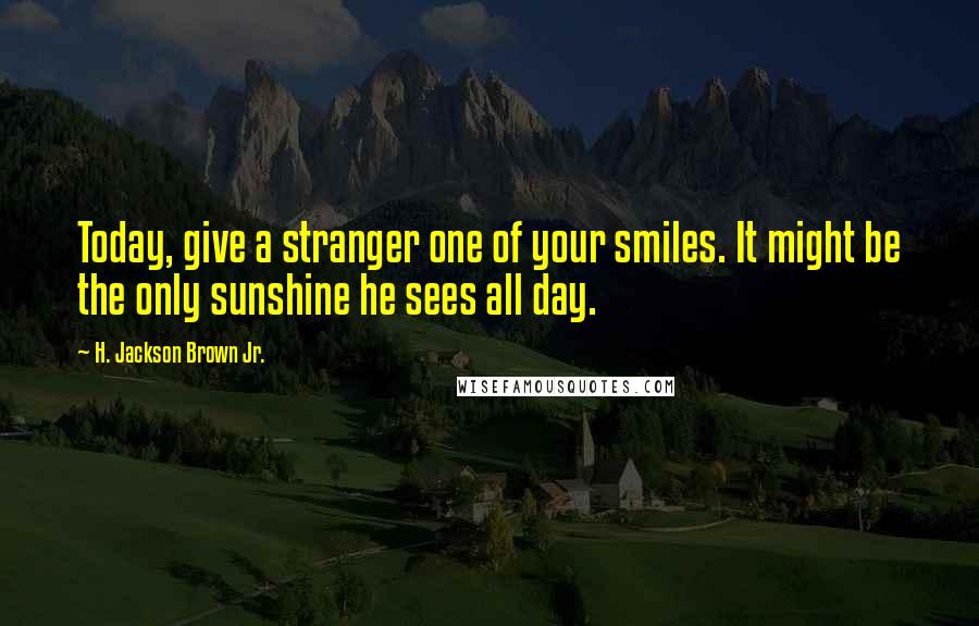 H. Jackson Brown Jr. Quotes: Today, give a stranger one of your smiles. It might be the only sunshine he sees all day.