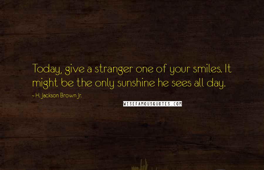 H. Jackson Brown Jr. Quotes: Today, give a stranger one of your smiles. It might be the only sunshine he sees all day.