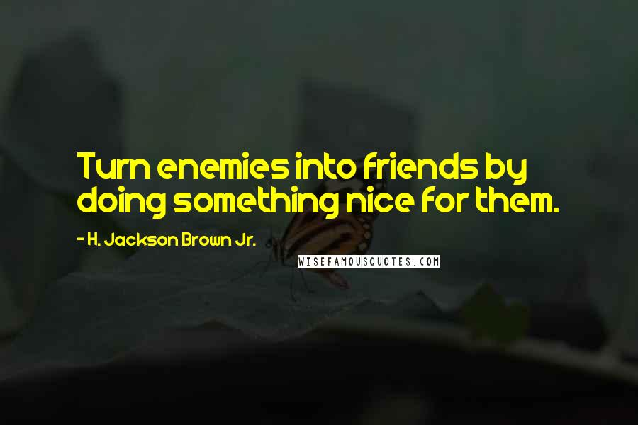 H. Jackson Brown Jr. Quotes: Turn enemies into friends by doing something nice for them.